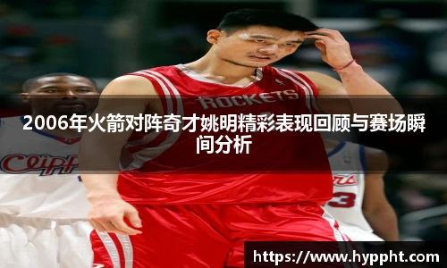 2006年火箭对阵奇才姚明精彩表现回顾与赛场瞬间分析