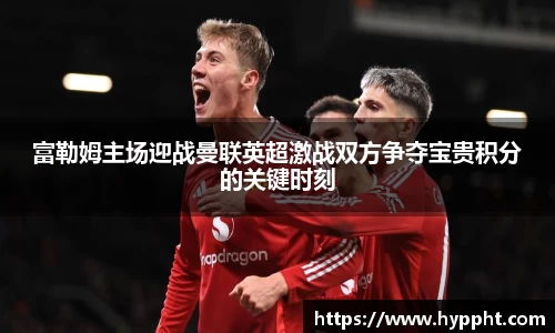 富勒姆主场迎战曼联英超激战双方争夺宝贵积分的关键时刻