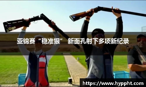 亚锦赛“稳准狠” 新面孔射下多项新纪录
